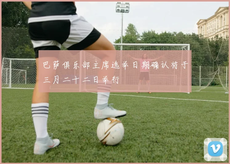 巴萨俱乐部主席选举日期确认将于三月二十二日举行