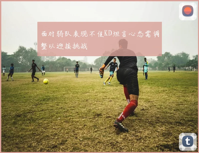 面对弱队表现不佳KD坦言心态需调整以迎接挑战