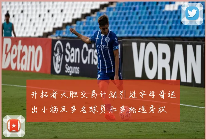 开拓者大胆交易计划引进字母哥送出小杨及多名球员和多轮选秀权
