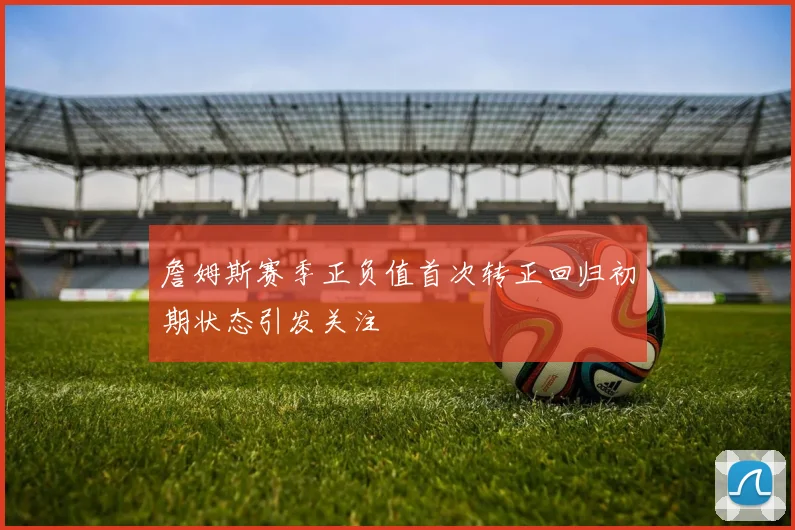 詹姆斯赛季正负值首次转正回归初期状态引发关注