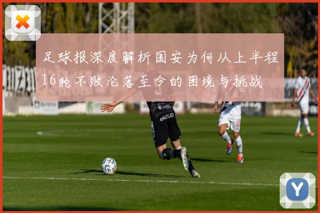 足球报深度解析国安为何从上半程16轮不败沦落至今的困境与挑战