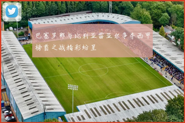 巴塞罗那与比利亚雷亚尔争夺西甲榜首之战精彩纷呈