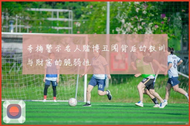 夸梅警示名人赌博丑闻背后的教训与财富的脆弱性