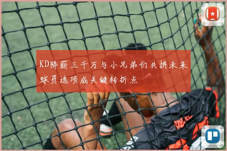 KD降薪三千万与小兄弟们共拼未来球员选项成关键转折点