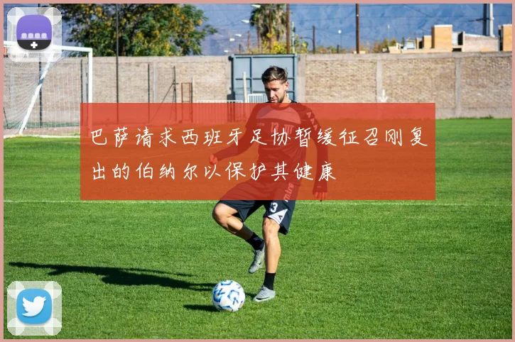 巴萨请求西班牙足协暂缓征召刚复出的伯纳尔以保护其健康