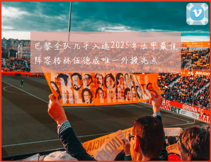 巴黎全队几乎入选2025年法甲最佳阵容格林伍德成唯一外援亮点
