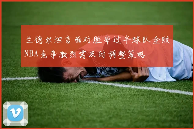 兰德尔坦言面对胜率过半球队全败NBA竞争激烈需及时调整策略