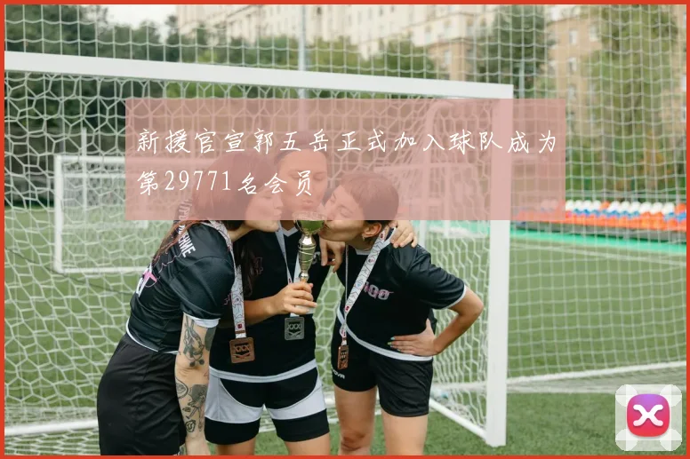 新援官宣郭五岳正式加入球队成为第29771名会员