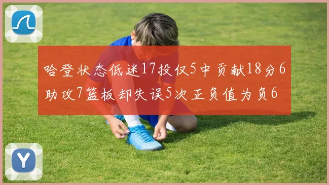 哈登状态低迷17投仅5中贡献18分6助攻7篮板却失误5次正负值为负6