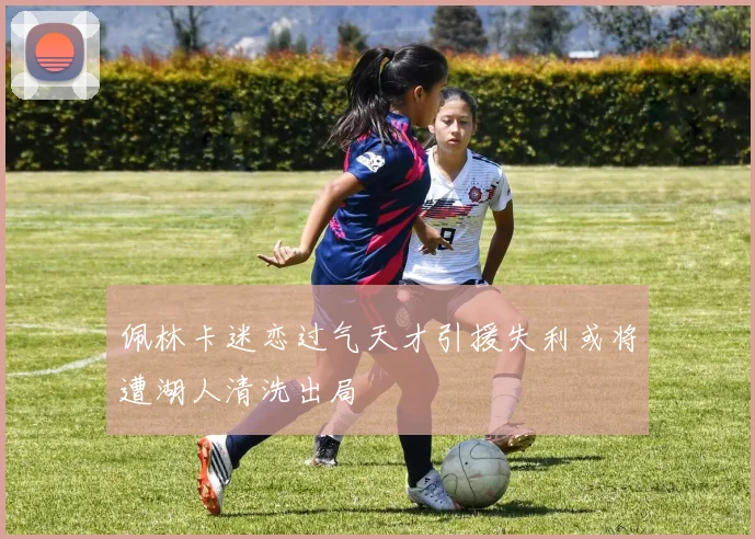 佩林卡迷恋过气天才引援失利或将遭湖人清洗出局