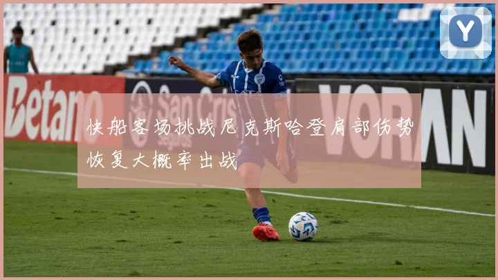 快船客场挑战尼克斯哈登肩部伤势恢复大概率出战