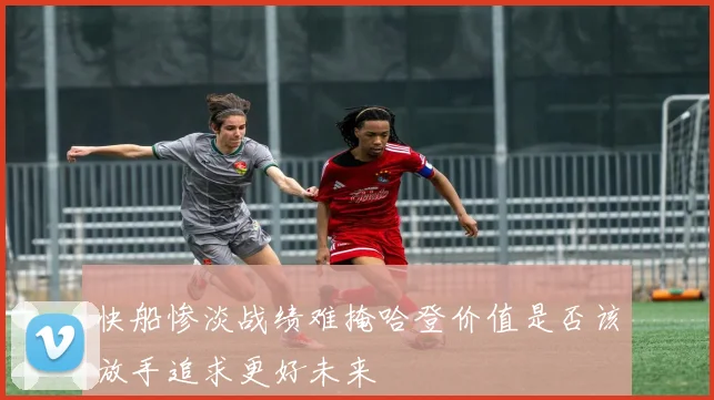快船惨淡战绩难掩哈登价值是否该放手追求更好未来