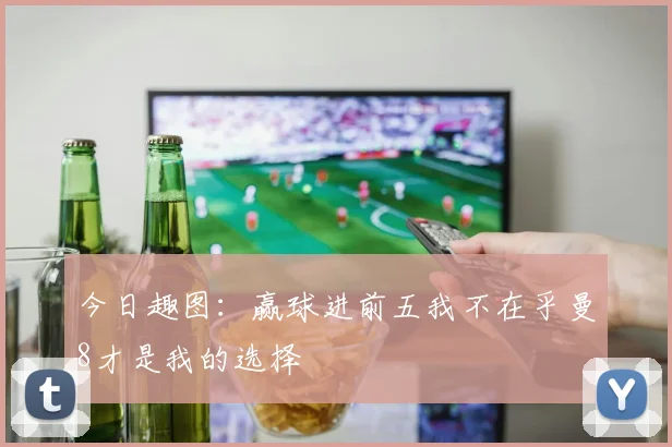 今日趣图：赢球进前五我不在乎曼8才是我的选择